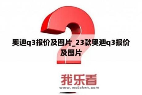 奥迪q3报价及图片_23款奥迪q3报价及图片