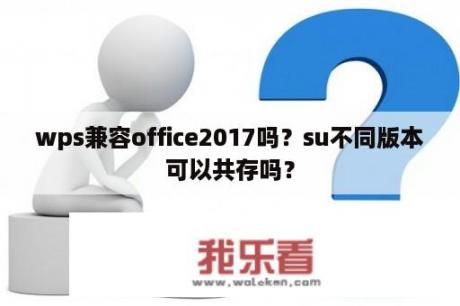 wps兼容office2017吗？su不同版本可以共存吗？