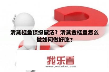 清蒸桂鱼顶级做法？清蒸金桂鱼怎么做如何做好吃？