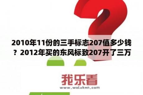 2010年11份的三手标志207值多少钱？2012年买的东风标致207开了三万多公里，车子没有什么毛病，现在还能卖多少钱？