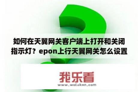 如何在天翼网关客户端上打开和关闭指示灯？epon上行天翼网关怎么设置？