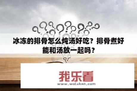 冰冻的排骨怎么炖汤好吃？排骨煮好能和汤放一起吗？