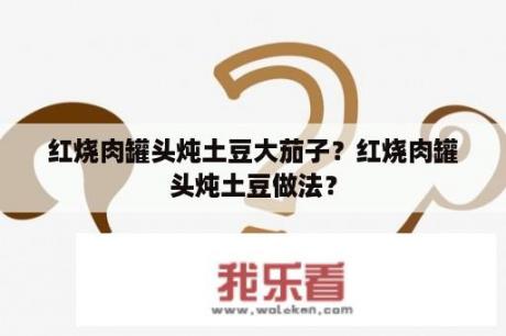 红烧肉罐头炖土豆大茄子？红烧肉罐头炖土豆做法？