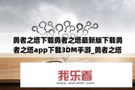 勇者之塔下载勇者之塔最新版下载勇者之塔app下载3DM手游_勇者之塔百科