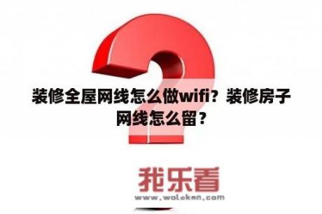 装修全屋网线怎么做wifi？装修房子网线怎么留？