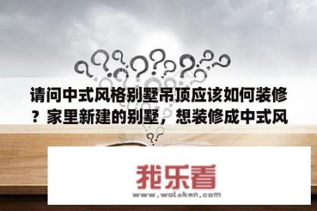 请问中式风格别墅吊顶应该如何装修？家里新建的别墅，想装修成中式风格，请问找什么样的公司好？