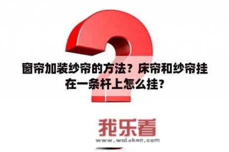 窗帘加装纱帘的方法？床帘和纱帘挂在一条杆上怎么挂？