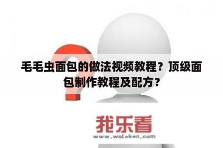 毛毛虫面包的做法视频教程？顶级面包制作教程及配方？