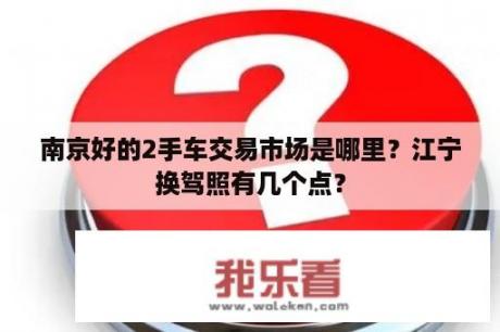 南京好的2手车交易市场是哪里？江宁换驾照有几个点？