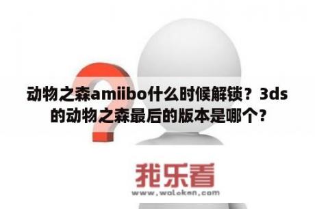 动物之森amiibo什么时候解锁？3ds的动物之森最后的版本是哪个？