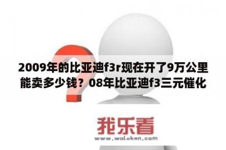 2009年的比亚迪f3r现在开了9万公里能卖多少钱？08年比亚迪f3三元催化器什么价？