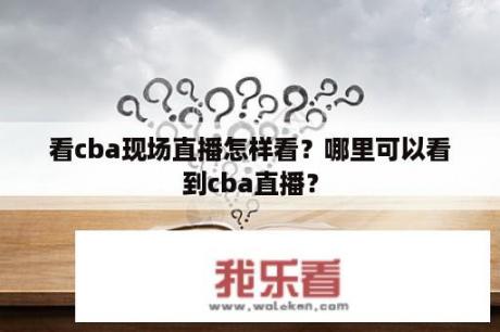 看cba现场直播怎样看？哪里可以看到cba直播？