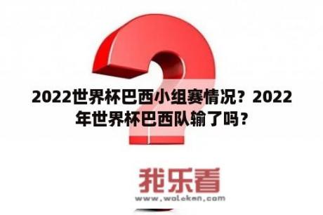 2022世界杯巴西小组赛情况？2022年世界杯巴西队输了吗？