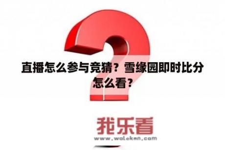 直播怎么参与竞猜？雪缘园即时比分怎么看？