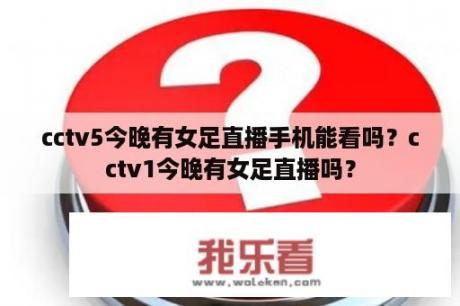 cctv5今晚有女足直播手机能看吗？cctv1今晚有女足直播吗？