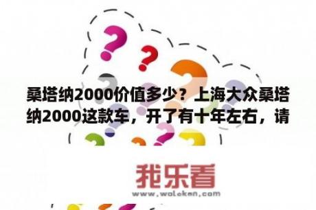 桑塔纳2000价值多少？上海大众桑塔纳2000这款车，开了有十年左右，请问现在还能值多少?买了还能开几年吗？