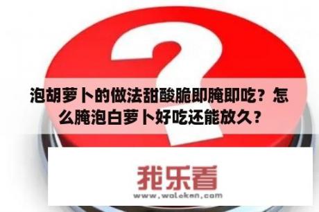 泡胡萝卜的做法甜酸脆即腌即吃？怎么腌泡白萝卜好吃还能放久？