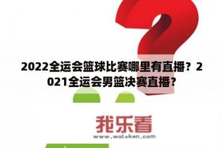 2022全运会篮球比赛哪里有直播？2021全运会男篮决赛直播？