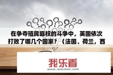 在争夺殖民霸权的斗争中，英国依次打败了哪几个国家？（法国、荷兰，西班牙，先打败的谁）？2021世界杯小组赛比分？