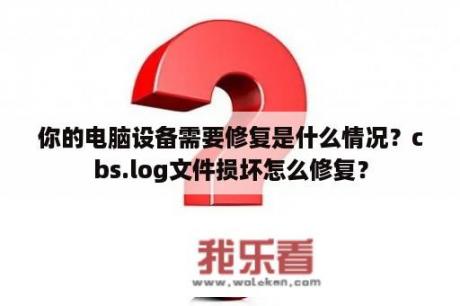 你的电脑设备需要修复是什么情况？cbs.log文件损坏怎么修复？