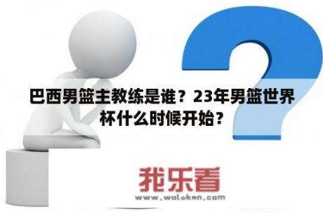 巴西男篮主教练是谁？23年男篮世界杯什么时候开始？