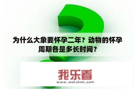 为什么大象要怀孕二年？动物的怀孕周期各是多长时间？