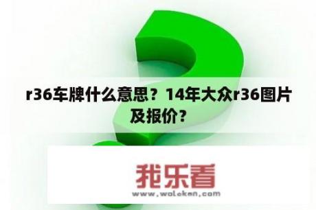 r36车牌什么意思？14年大众r36图片及报价？