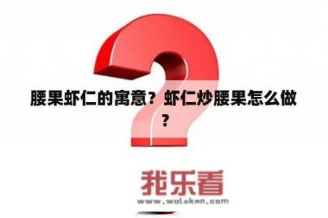 腰果虾仁的寓意？虾仁炒腰果怎么做？