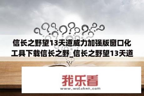 信长之野望13天道威力加强版窗口化工具下载信长之野_信长之野望13天道攻略