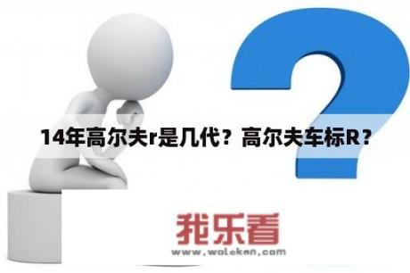 14年高尔夫r是几代？高尔夫车标R？