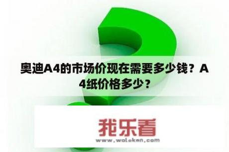 奥迪A4的市场价现在需要多少钱？A4纸价格多少？