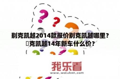 别克凯越2014款报价别克凯越哪里？別克凯越14年新车什么价？