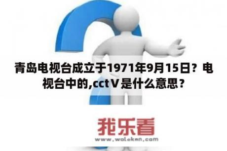 青岛电视台成立于1971年9月15日？电视台中的,cctⅤ是什么意思？