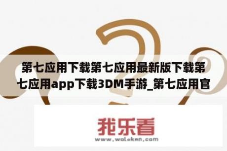 第七应用下载第七应用最新版下载第七应用app下载3DM手游_第七应用官网最新版下载