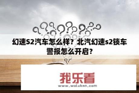 幻速S2汽车怎么样？北汽幻速s2锁车警报怎么开启？