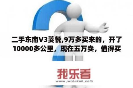 二手东南V3菱悦,9万多买来的，开了10000多公里，现在五万卖，值得买吗？东南v3菱悦这款车有哪些优点和缺点？