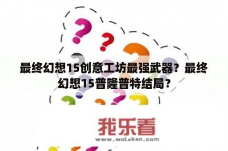 最终幻想15创意工坊最强武器？最终幻想15普隆普特结局？