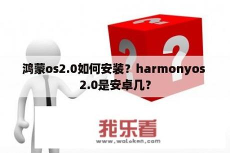 鸿蒙os2.0如何安装？harmonyos 2.0是安卓几？