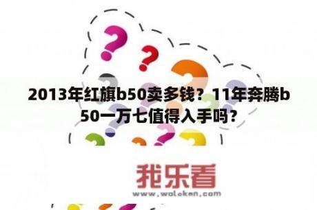 2013年红旗b50卖多钱？11年奔腾b50一万七值得入手吗？