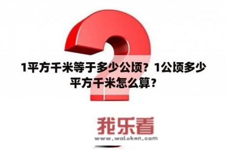 1平方千米等于多少公顷？1公顷多少平方千米怎么算？