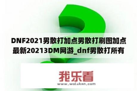 DNF2021男散打加点男散打刷图加点最新20213DM网游_dnf男散打所有技能介绍