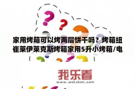 家用烤箱可以烤两层饼干吗？烤箱纽崔莱伊莱克斯烤箱家用5升小烤箱/电烤箱如何烤饼干？