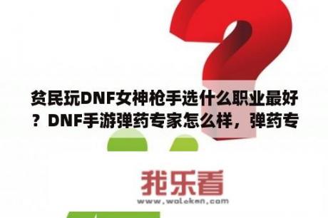 贫民玩DNF女神枪手选什么职业最好？DNF手游弹药专家怎么样，弹药专家技能加点攻略？