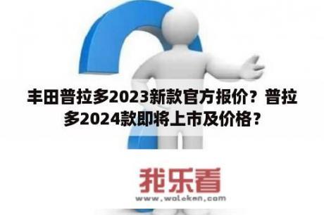 丰田普拉多2023新款官方报价？普拉多2024款即将上市及价格？