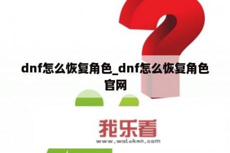 dnf怎么恢复角色_dnf怎么恢复角色官网