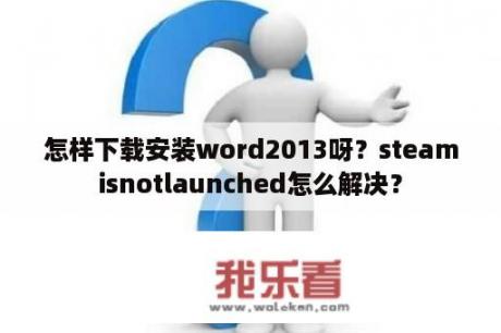 怎样下载安装word2013呀？steamisnotlaunched怎么解决？