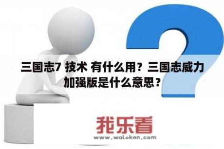 三国志7 技术 有什么用？三国志威力加强版是什么意思？