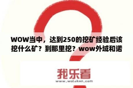 WOW当中，达到250的挖矿经验后该挖什么矿？到那里挖？wow外域和诺森德升级路线？