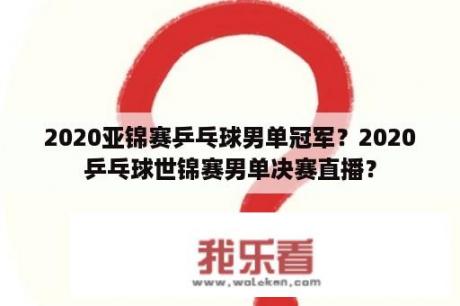 2020亚锦赛乒乓球男单冠军？2020乒乓球世锦赛男单决赛直播？