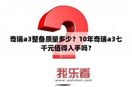 奇瑞a3整备质量多少？10年奇瑞a3七千元值得入手吗？